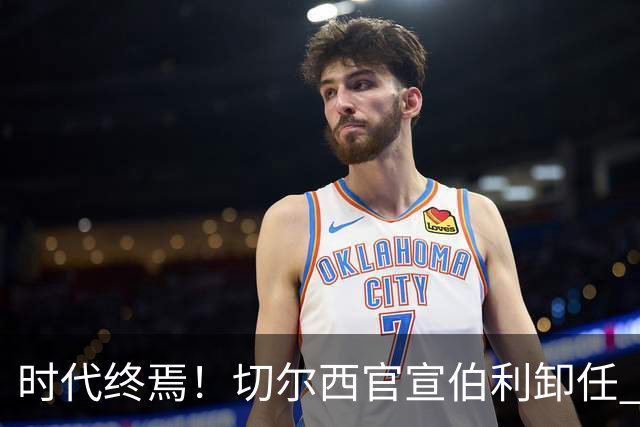 时代终焉！切尔西官宣伯利卸任 清湖资本已完全控制